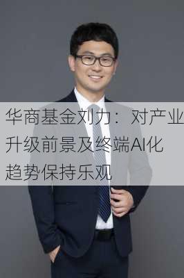 华商基金刘力：对产业升级前景及终端AI化趋势保持乐观