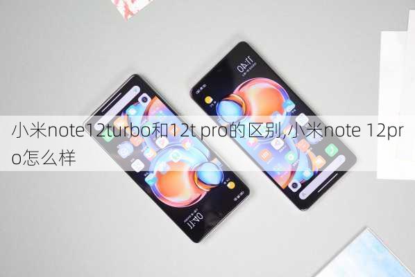 小米note12turbo和12t pro的区别,小米note 12pro怎么样