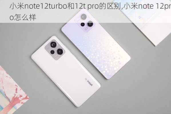 小米note12turbo和12t pro的区别,小米note 12pro怎么样