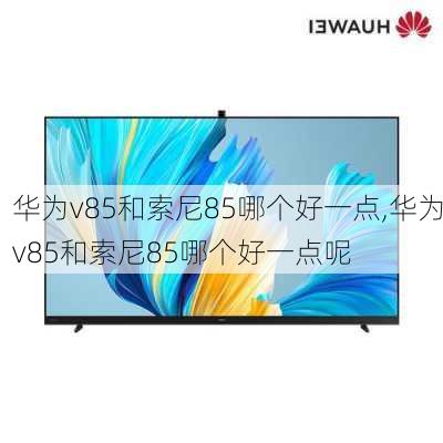 华为v85和索尼85哪个好一点,华为v85和索尼85哪个好一点呢