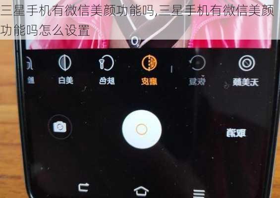 三星手机有微信美颜功能吗,三星手机有微信美颜功能吗怎么设置