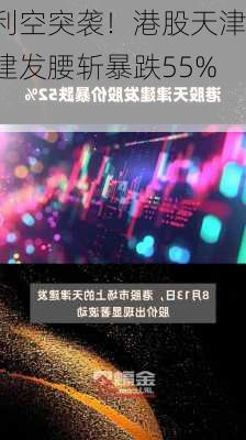 利空突袭！港股天津建发腰斩暴跌55%！