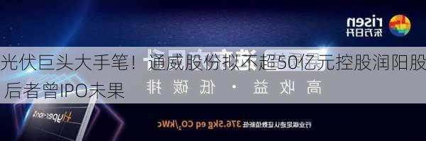 光伏巨头大手笔！通威股份拟不超50亿元控股润阳股份 后者曾IPO未果