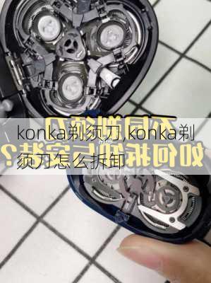 konka剃须刀,konka剃须刀怎么拆卸