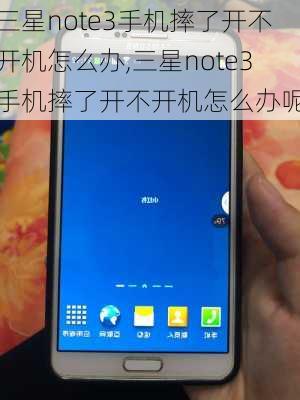 三星note3手机摔了开不开机怎么办,三星note3手机摔了开不开机怎么办呢