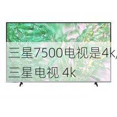 三星7500电视是4k,三星电视 4k