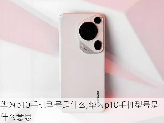 华为p10手机型号是什么,华为p10手机型号是什么意思