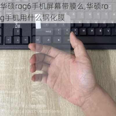 华硕rog6手机屏幕带膜么,华硕rog手机用什么钢化膜