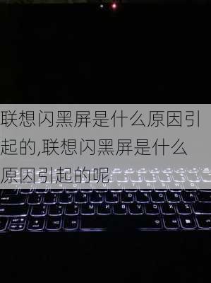 联想闪黑屏是什么原因引起的,联想闪黑屏是什么原因引起的呢