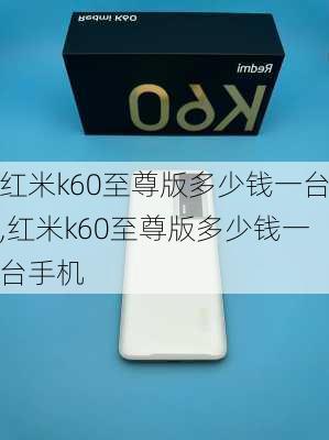 红米k60至尊版多少钱一台,红米k60至尊版多少钱一台手机