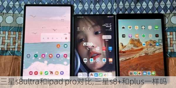 三星s8ultra和ipad pro对比,三星s8+和plus一样吗