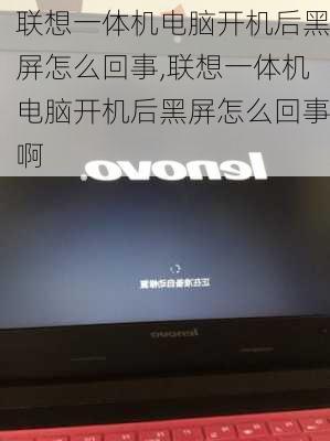 联想一体机电脑开机后黑屏怎么回事,联想一体机电脑开机后黑屏怎么回事啊