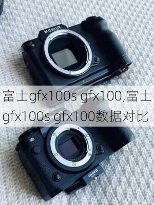 富士gfx100s gfx100,富士gfx100s gfx100数据对比