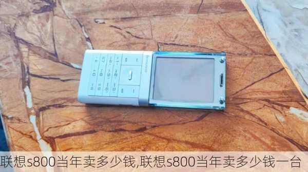 联想s800当年卖多少钱,联想s800当年卖多少钱一台