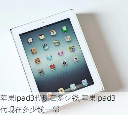 苹果ipad3代现在多少钱,苹果ipad3代现在多少钱一部