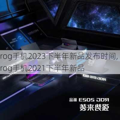 rog手机2023下半年新品发布时间,rog手机2021下半年新品