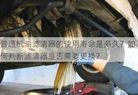 普通机油滤清器的使用寿命是多久？如何判断滤清器是否需要更换？