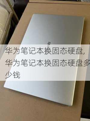 华为笔记本换固态硬盘,华为笔记本换固态硬盘多少钱