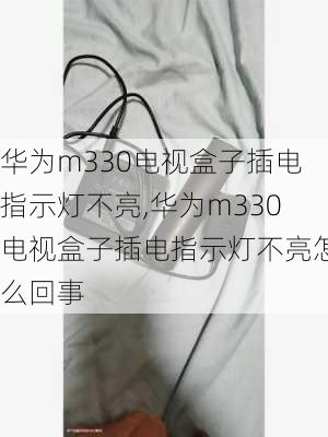 华为m330电视盒子插电指示灯不亮,华为m330电视盒子插电指示灯不亮怎么回事