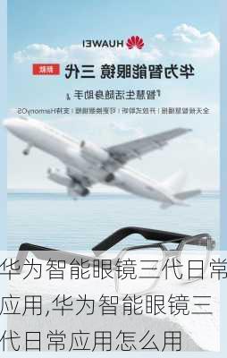 华为智能眼镜三代日常应用,华为智能眼镜三代日常应用怎么用