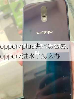 oppor7plus进水怎么办,oppor7进水了怎么办