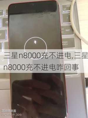 三星n8000充不进电,三星n8000充不进电咋回事