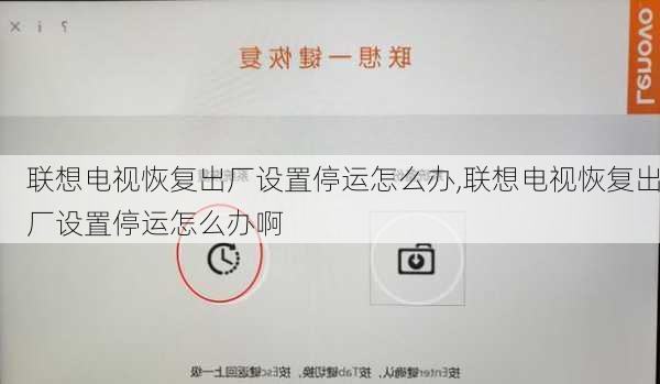 联想电视恢复出厂设置停运怎么办,联想电视恢复出厂设置停运怎么办啊