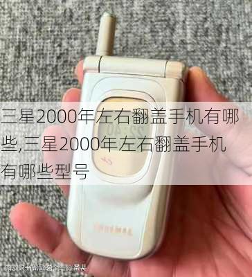 三星2000年左右翻盖手机有哪些,三星2000年左右翻盖手机有哪些型号