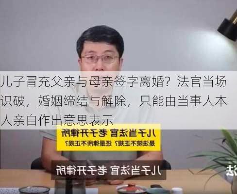 儿子冒充父亲与母亲签字离婚？法官当场识破，婚姻缔结与解除，只能由当事人本人亲自作出意思表示