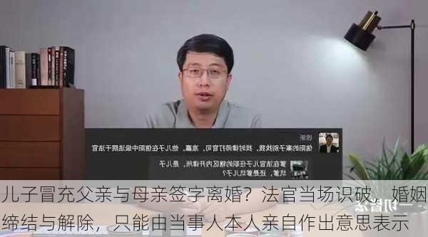 儿子冒充父亲与母亲签字离婚？法官当场识破，婚姻缔结与解除，只能由当事人本人亲自作出意思表示