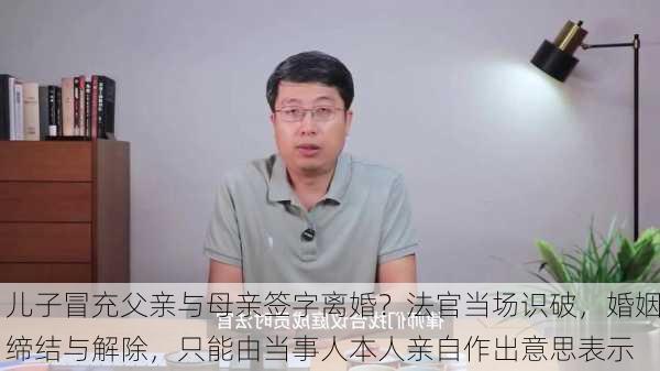 儿子冒充父亲与母亲签字离婚？法官当场识破，婚姻缔结与解除，只能由当事人本人亲自作出意思表示