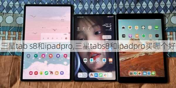 三星tab s8和ipadpro,三星tabs8和ipadpro买哪个好