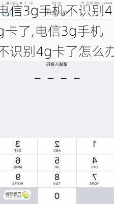 电信3g手机不识别4g卡了,电信3g手机不识别4g卡了怎么办