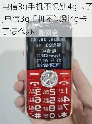 电信3g手机不识别4g卡了,电信3g手机不识别4g卡了怎么办