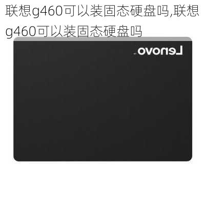 联想g460可以装固态硬盘吗,联想g460可以装固态硬盘吗