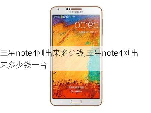 三星note4刚出来多少钱,三星note4刚出来多少钱一台