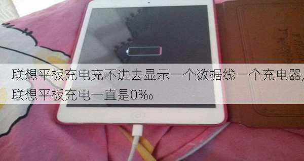 联想平板充电充不进去显示一个数据线一个充电器,联想平板充电一直是0‰