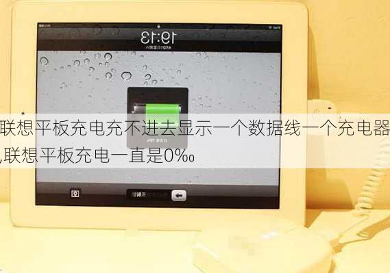 联想平板充电充不进去显示一个数据线一个充电器,联想平板充电一直是0‰