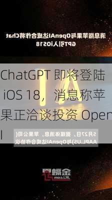 ChatGPT 即将登陆 iOS 18，消息称苹果正洽谈投资 OpenAI