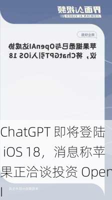 ChatGPT 即将登陆 iOS 18，消息称苹果正洽谈投资 OpenAI