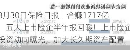 8月30日保险日报丨合赚1717亿，五大上市险企半年报回暖！上市险企投资动向曝光，加大长久期资产配置