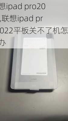 联想ipad pro2022,联想ipad pro2022平板关不了机怎么办