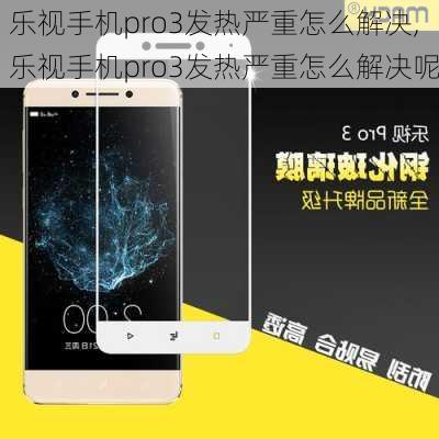 乐视手机pro3发热严重怎么解决,乐视手机pro3发热严重怎么解决呢