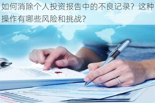 如何消除个人投资报告中的不良记录？这种操作有哪些风险和挑战？