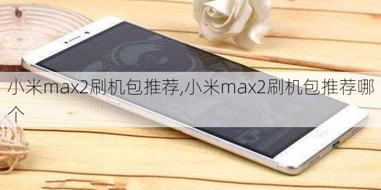 小米max2刷机包推荐,小米max2刷机包推荐哪个