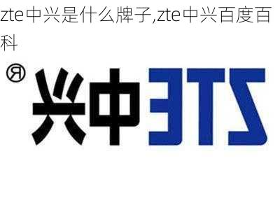 zte中兴是什么牌子,zte中兴百度百科