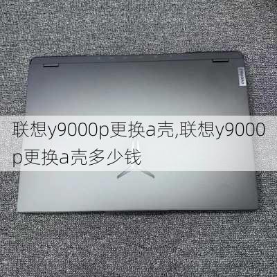 联想y9000p更换a壳,联想y9000p更换a壳多少钱