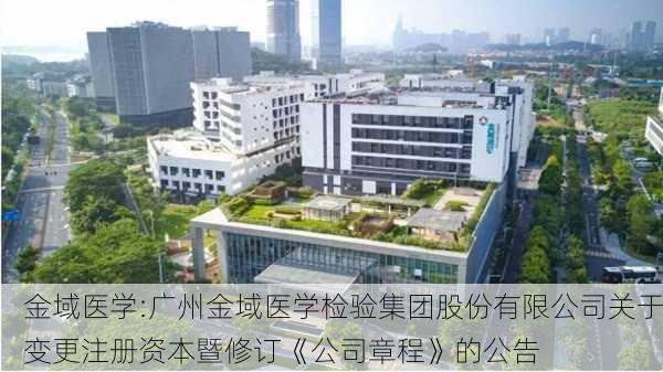 金域医学:广州金域医学检验集团股份有限公司关于变更注册资本暨修订《公司章程》的公告