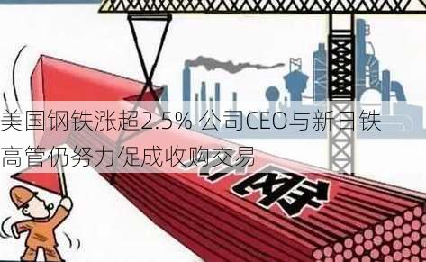 美国钢铁涨超2.5% 公司CEO与新日铁高管仍努力促成收购交易