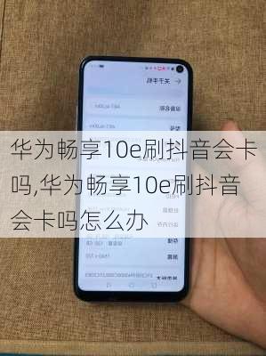 华为畅享10e刷抖音会卡吗,华为畅享10e刷抖音会卡吗怎么办